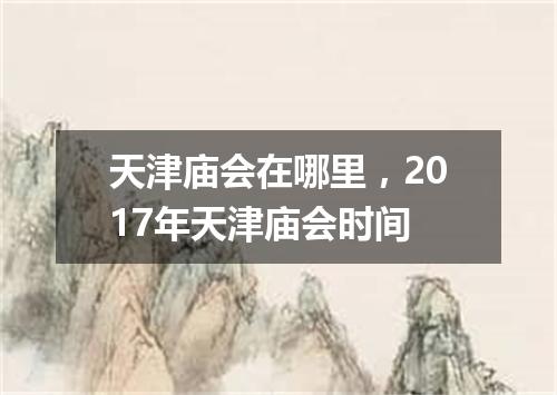 天津庙会在哪里，2017年天津庙会时间