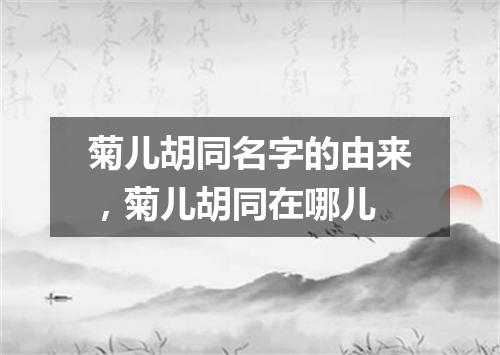 菊儿胡同名字的由来，菊儿胡同在哪儿