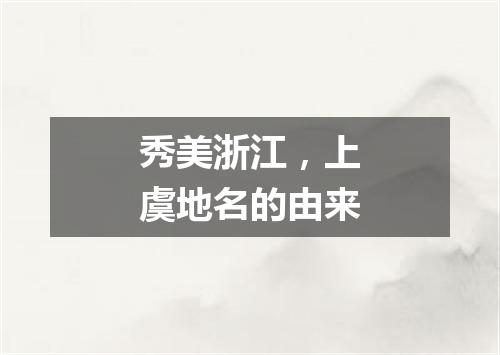 秀美浙江，上虞地名的由来