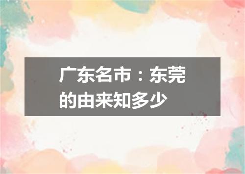 广东名市：东莞的由来知多少