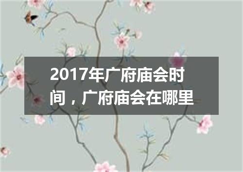 2017年广府庙会时间，广府庙会在哪里