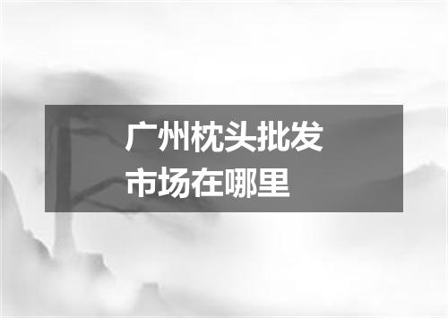 广州枕头批发市场在哪里