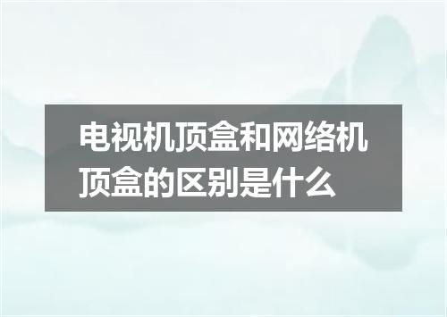 电视机顶盒和网络机顶盒的区别是什么