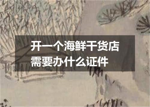 开一个海鲜干货店需要办什么证件