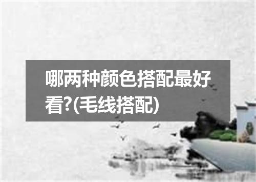 哪两种颜色搭配最好看?(毛线搭配)