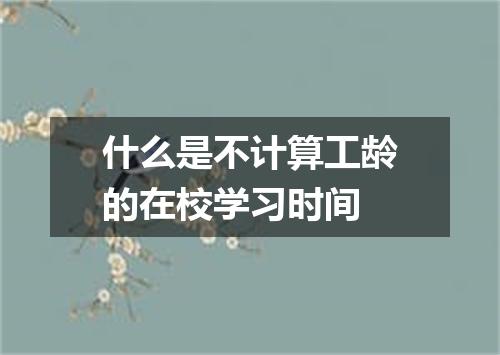 什么是不计算工龄的在校学习时间