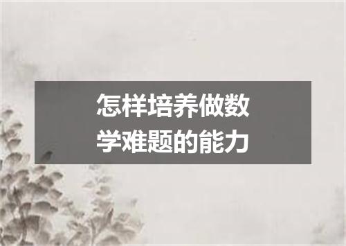 怎样培养做数学难题的能力