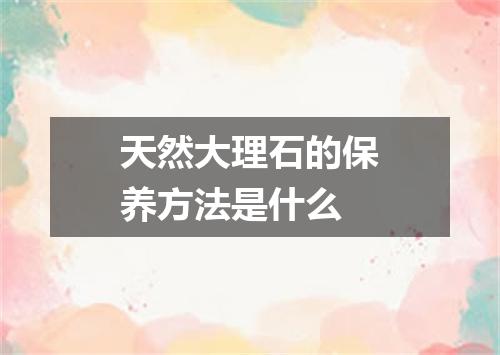 天然大理石的保养方法是什么