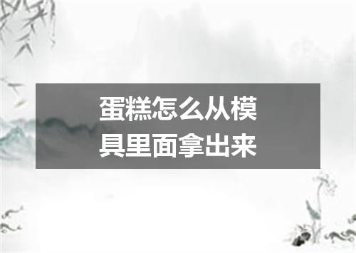 蛋糕怎么从模具里面拿出来