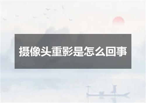 摄像头重影是怎么回事