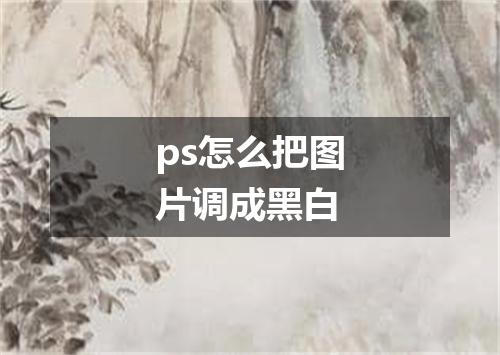 ps怎么把图片调成黑白