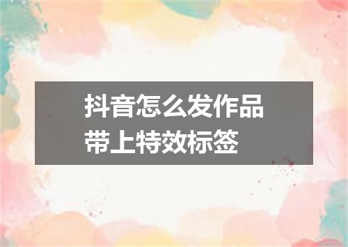 抖音怎么发作品带上特效标签