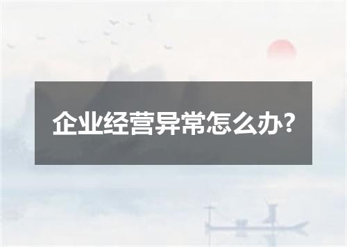 企业经营异常怎么办?