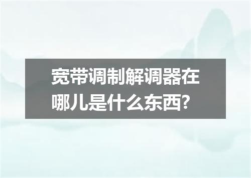 宽带调制解调器在哪儿是什么东西?