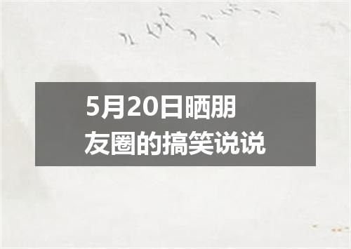5月20日晒朋友圈的搞笑说说