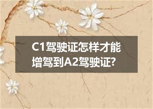 C1驾驶证怎样才能增驾到A2驾驶证?