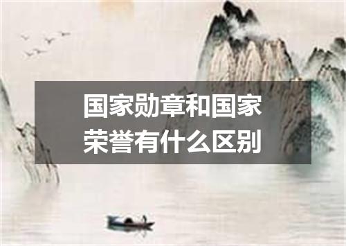 国家勋章和国家荣誉有什么区别