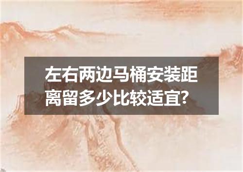 左右两边马桶安装距离留多少比较适宜?