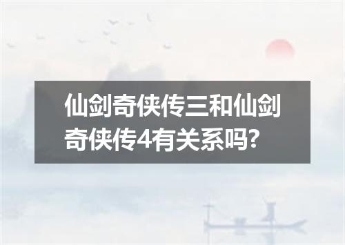 仙剑奇侠传三和仙剑奇侠传4有关系吗?