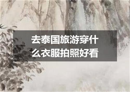 去泰国旅游穿什么衣服拍照好看