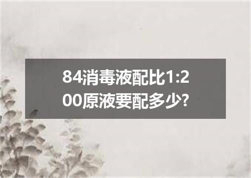 84消毒液配比1:200原液要配多少?