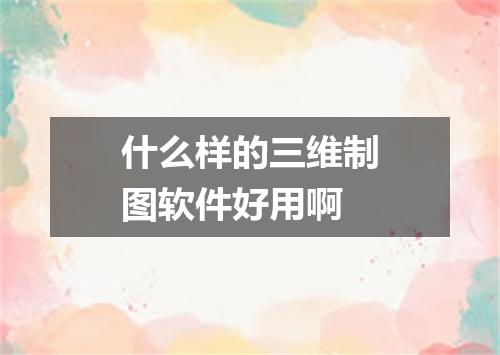 什么样的三维制图软件好用啊