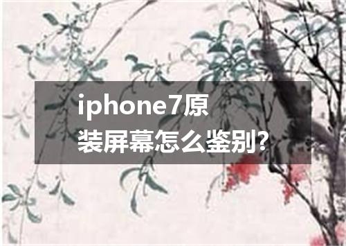 iphone7原装屏幕怎么鉴别?