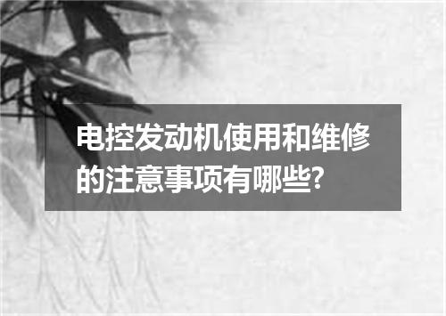 电控发动机使用和维修的注意事项有哪些?