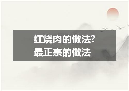 红烧肉的做法?最正宗的做法