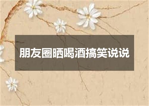 朋友圈晒喝酒搞笑说说