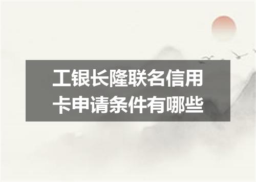 工银长隆联名信用卡申请条件有哪些