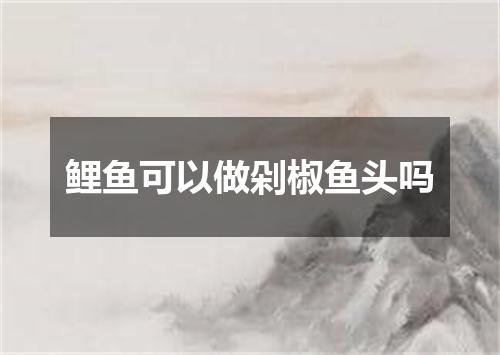 鲤鱼可以做剁椒鱼头吗