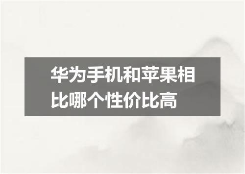华为手机和苹果相比哪个性价比高