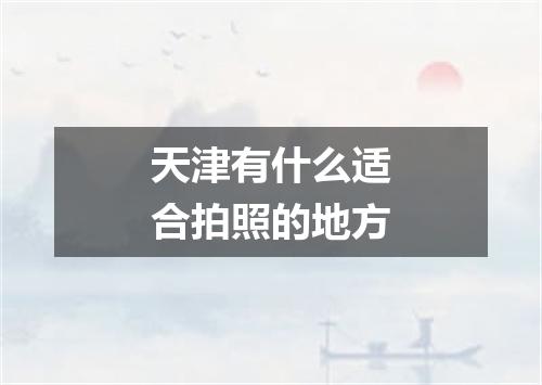 天津有什么适合拍照的地方