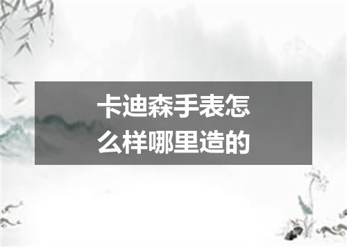 卡迪森手表怎么样哪里造的