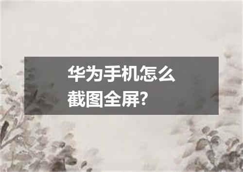 华为手机怎么截图全屏?