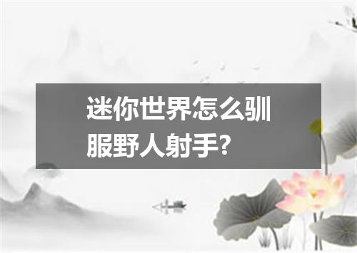 迷你世界怎么驯服野人射手?