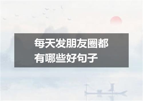 每天发朋友圈都有哪些好句子