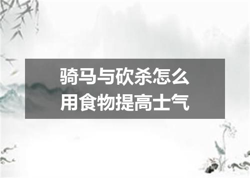 骑马与砍杀怎么用食物提高士气