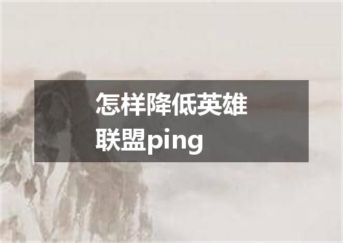 怎样降低英雄联盟ping