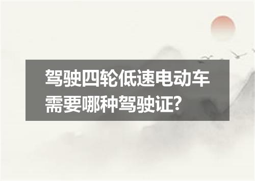 驾驶四轮低速电动车需要哪种驾驶证?