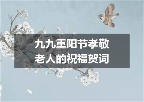 九九重阳节孝敬老人的祝福贺词