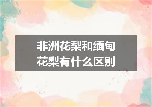 非洲花梨和缅甸花梨有什么区别