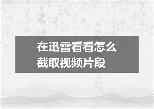 在迅雷看看怎么截取视频片段