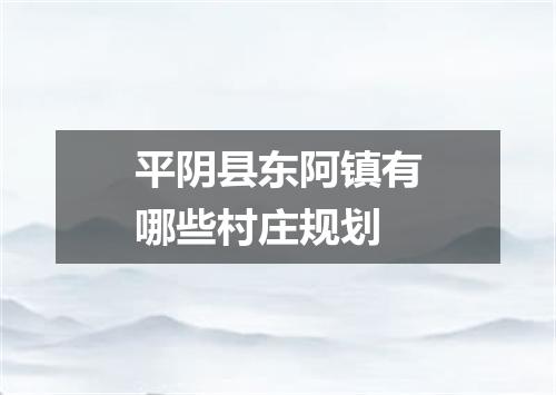 平阴县东阿镇有哪些村庄规划