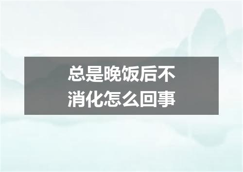 总是晚饭后不消化怎么回事