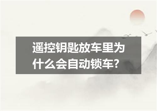 遥控钥匙放车里为什么会自动锁车?