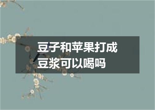 豆子和苹果打成豆浆可以喝吗