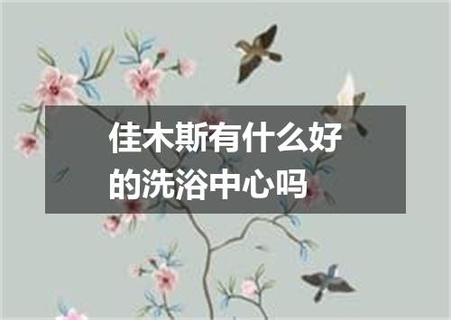 佳木斯有什么好的洗浴中心吗