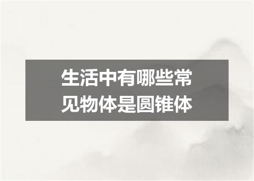 生活中有哪些常见物体是圆锥体